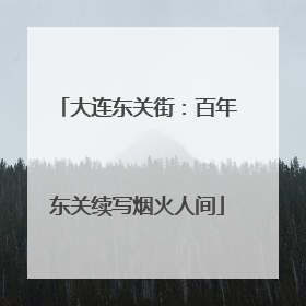 大连东关街：百年东关续写烟火人间