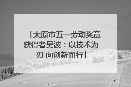 太原市五一劳动奖章获得者吴波：以技术为刃 向创新而行