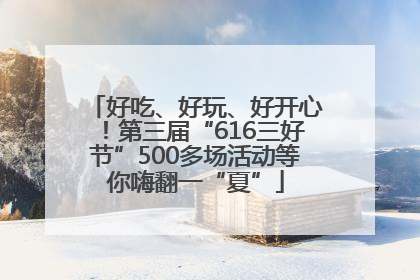 好吃、好玩、好开心！第三届“616三好节”500多场活动等你嗨翻一“夏”