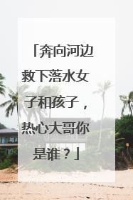 奔向河边救下落水女子和孩子，热心大哥你是谁？