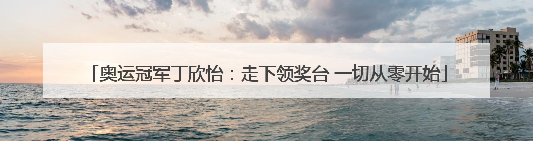 奥运冠军丁欣怡：走下领奖台 一切从零开始