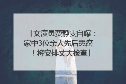 女演员贾静雯自曝：家中3位亲人先后患癌！将安排丈夫检查