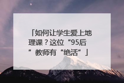 如何让学生爱上地理课？这位“95后”教师有“绝活”