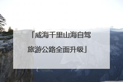 威海千里山海自驾旅游公路全面升级