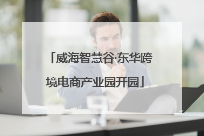 威海智慧谷·东华跨境电商产业园开园