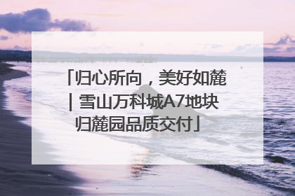 归心所向，美好如麓｜雪山万科城A7地块归麓园品质交付