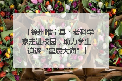 徐州睢宁县：老科学家走进校园，助力学生追逐“星辰大海”