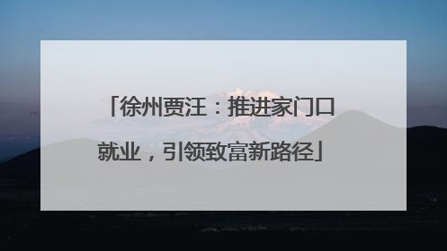 徐州贾汪：推进家门口就业，引领致富新路径