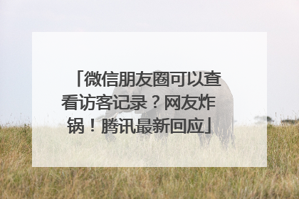 微信朋友圈可以查看访客记录？网友炸锅！腾讯最新回应