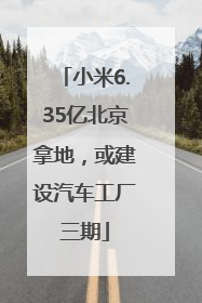小米6.35亿北京拿地，或建设汽车工厂三期