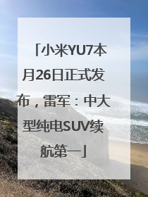 小米YU7本月26日正式发布，雷军：中大型纯电SUV续航第一