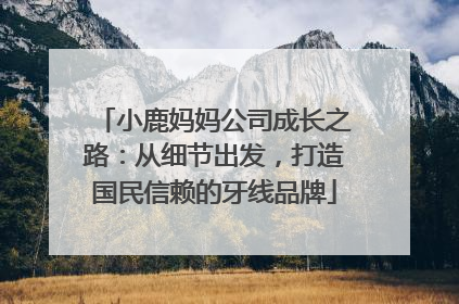 小鹿妈妈公司成长之路：从细节出发，打造国民信赖的牙线品牌