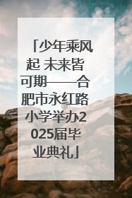 少年乘风起 未来皆可期——合肥市永红路小学举办2025届毕业典礼