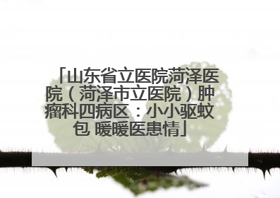 山东省立医院菏泽医院（菏泽市立医院）肿瘤科四病区：小小驱蚊包 暖暖医患情