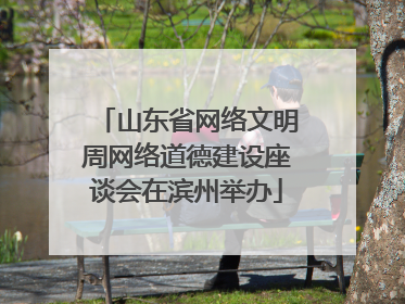 山东省网络文明周网络道德建设座谈会在滨州举办