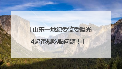 山东一地纪委监委曝光4起违规吃喝问题！