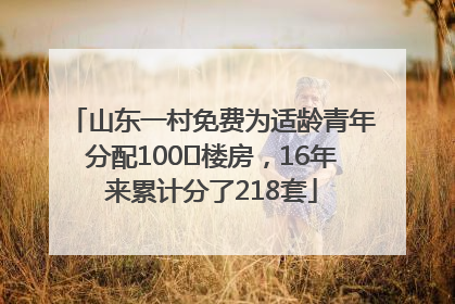 山东一村免费为适龄青年分配100㎡楼房，16年来累计分了218套
