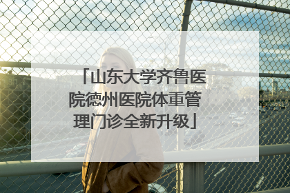山东大学齐鲁医院德州医院体重管理门诊全新升级