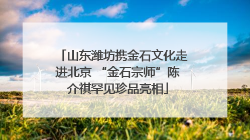山东潍坊携金石文化走进北京 “金石宗师”陈介祺罕见珍品亮相
