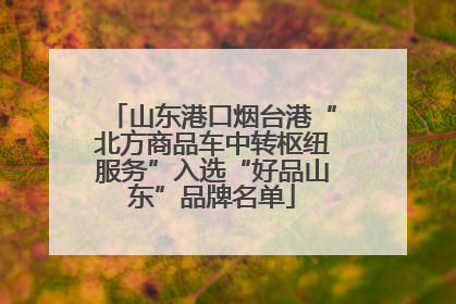 山东港口烟台港“北方商品车中转枢纽服务”入选“好品山东”品牌名单