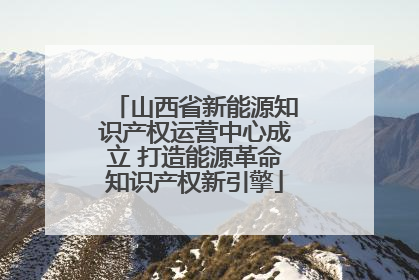 山西省新能源知识产权运营中心成立 打造能源革命知识产权新引擎
