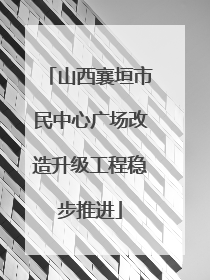 山西襄垣市民中心广场改造升级工程稳步推进