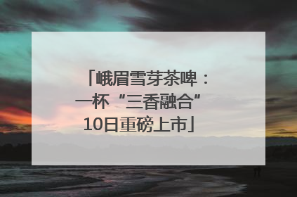 峨眉雪芽茶啤：一杯“三香融合”10日重磅上市