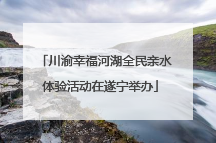 川渝幸福河湖全民亲水体验活动在遂宁举办