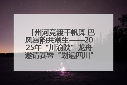 州河竞渡千帆舞 巴风賨韵共潮生——2025年“川渝陕”龙舟邀请赛暨“划遍四川”达川站圆满收官