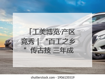 工美博览·产区竞秀｜“百工之乡”传古技 三年成果显新篇