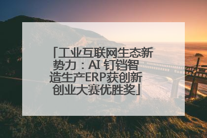 工业互联网生态新势力：AI 钉铛智造生产ERP获创新创业大赛优胜奖