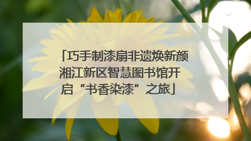 巧手制漆扇非遗焕新颜 湘江新区智慧图书馆开启“书香染漆”之旅