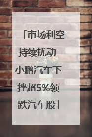 市场利空持续扰动 小鹏汽车下挫超5%领跌汽车股