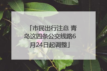 市民出行注意 青岛这四条公交线路6月24日起调整