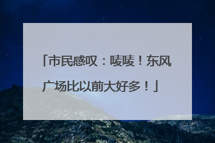 市民感叹：唛唛！东风广场比以前大好多！