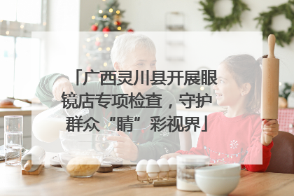 广西灵川县开展眼镜店专项检查，守护群众“睛”彩视界