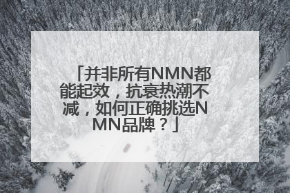 并非所有NMN都能起效，抗衰热潮不减，如何正确挑选NMN品牌？