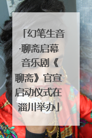 幻笔生音·聊斋启幕 音乐剧《聊斋》官宣启动仪式在淄川举办