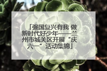 强国复兴有我 做新时代好少年——兰州市城关区开展“庆六一”活动集锦