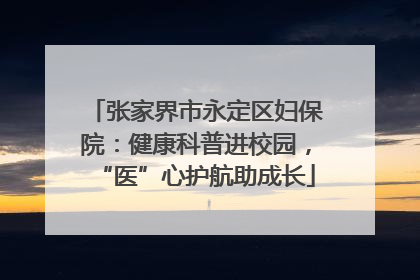 张家界市永定区妇保院：健康科普进校园，“医”心护航助成长