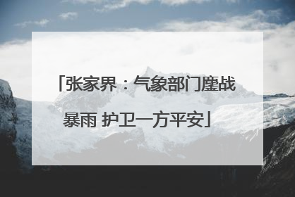 张家界：气象部门鏖战暴雨 护卫一方平安