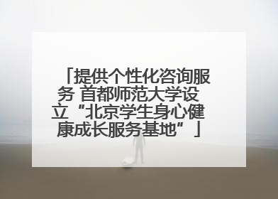 提供个性化咨询服务 首都师范大学设立“北京学生身心健康成长服务基地”