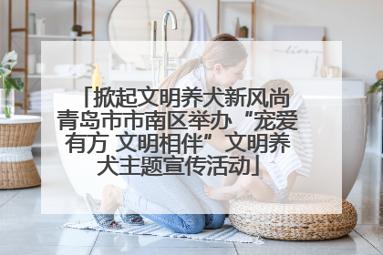 掀起文明养犬新风尚 青岛市市南区举办“宠爱有方 文明相伴”文明养犬主题宣传活动