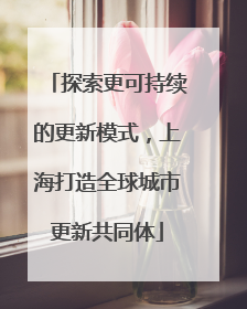 探索更可持续的更新模式，上海打造全球城市更新共同体