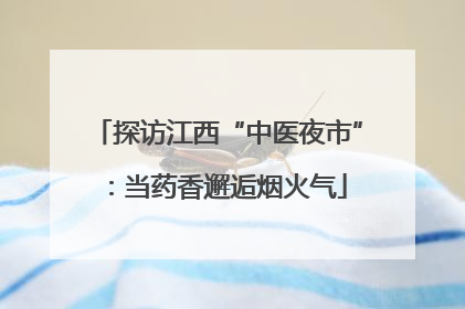 探访江西“中医夜市”：当药香邂逅烟火气