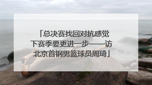总决赛找回对抗感觉 下赛季要更进一步——访北京首钢男篮球员周琦