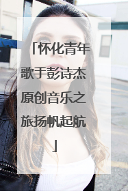 怀化青年歌手彭诗杰原创音乐之旅扬帆起航