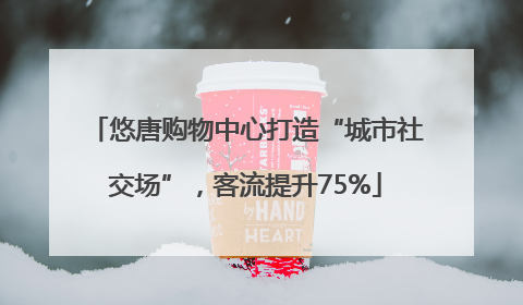 悠唐购物中心打造“城市社交场”，客流提升75%