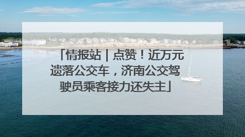 情报站｜点赞！近万元遗落公交车，济南公交驾驶员乘客接力还失主