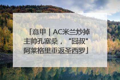 意甲｜AC米兰炒掉主帅孔塞桑，“囧叔”阿莱格里重返圣西罗